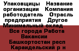 Упаковщицы › Название организации ­ Компания-работодатель › Отрасль предприятия ­ Другое › Минимальный оклад ­ 1 - Все города Работа » Вакансии   . Башкортостан респ.,Караидельский р-н